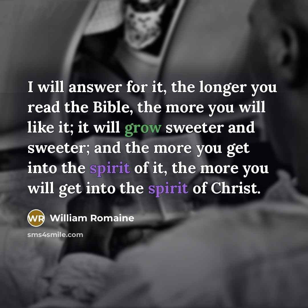 “I will answer for it, the longer you read the Bible, the more you will like it; it will grow sweeter and sweeter; and the more you get into the spirit of it, the more you will get into the spirit of Christ.” quote by William Romaine