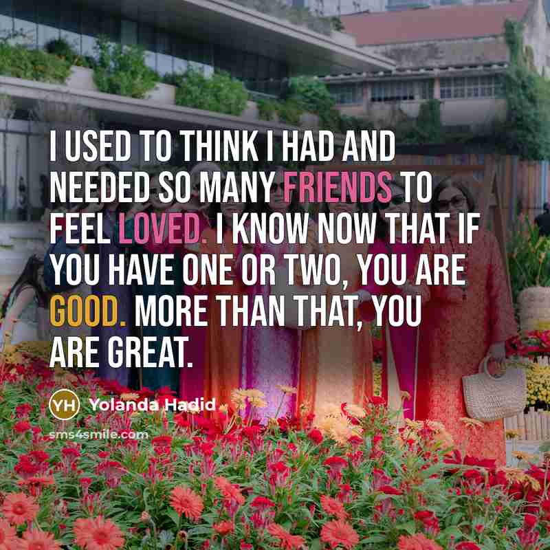 “I used to think I had and needed so many friends to feel loved. I know now that if you have one or two, you are good. More than that, you are great.” quote by Yolanda Hadid