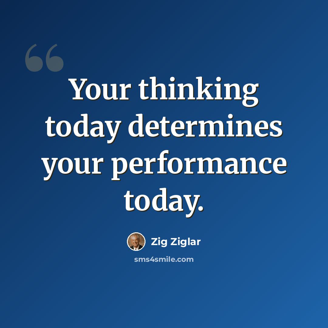 “Your thinking today determines your performance today.” quote by Zig Ziglar