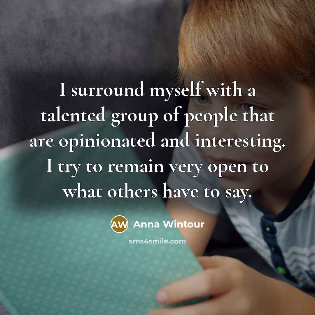 “I surround myself with a talented group of people that are opinionated and interesting. I try to remain very open to what others have to say.” quote by Anna Wintour