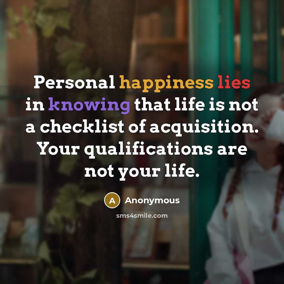 “Personal happiness lies in knowing that life is not a checklist of acquisition. Your qualifications are not your life.” quote by Anonymous