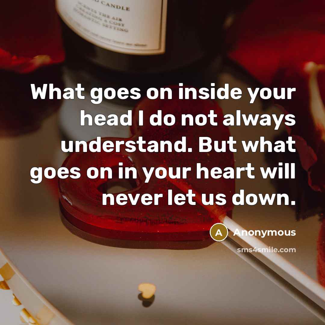 “What goes on inside your head I do not always understand. But what goes on in your heart will never let us down.” quote by Anonymous