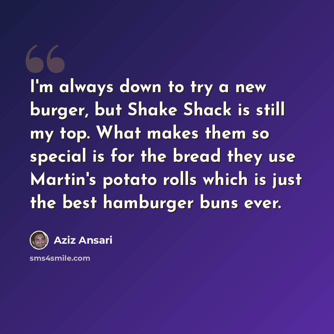 “I'm always down to try a new burger, but Shake Shack is still my top. What makes them so special is for the bread they use Martin's potato rolls which is just the best hamburger buns ever.” quote by Aziz Ansari