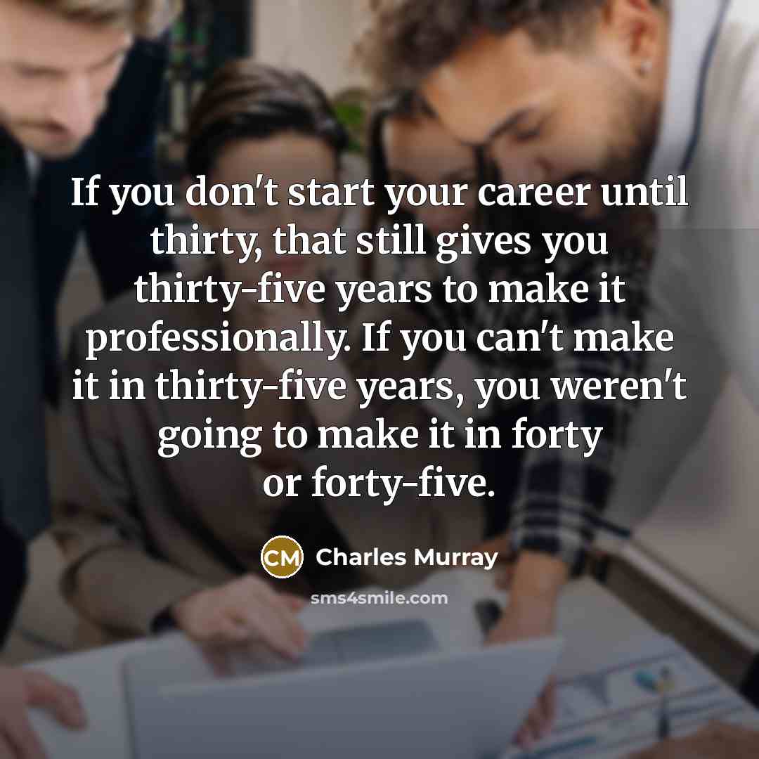 “If you don't start your career until thirty, that still gives you thirty-five years to make it professionally. If you can't make it in thirty-five years, you weren't going to make it in forty or forty-five.” quote by Charles Murray