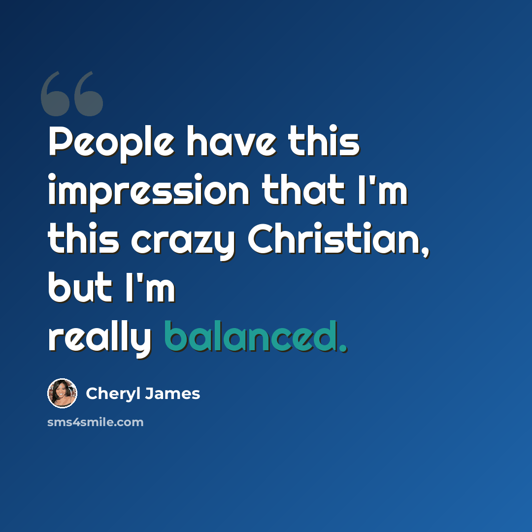 “People have this impression that I'm this crazy Christian, but I'm really balanced.” quote by Cheryl James