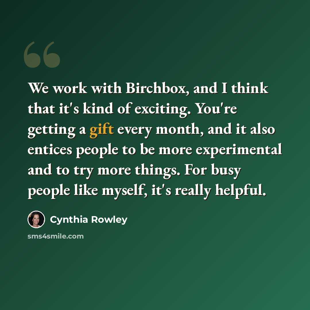 “We work with Birchbox, and I think that it's kind of exciting. You're getting a gift every month, and it also entices people to be more experimental and to try more things. For busy people like myself, it's really helpful.” quote by Cynthia Rowley