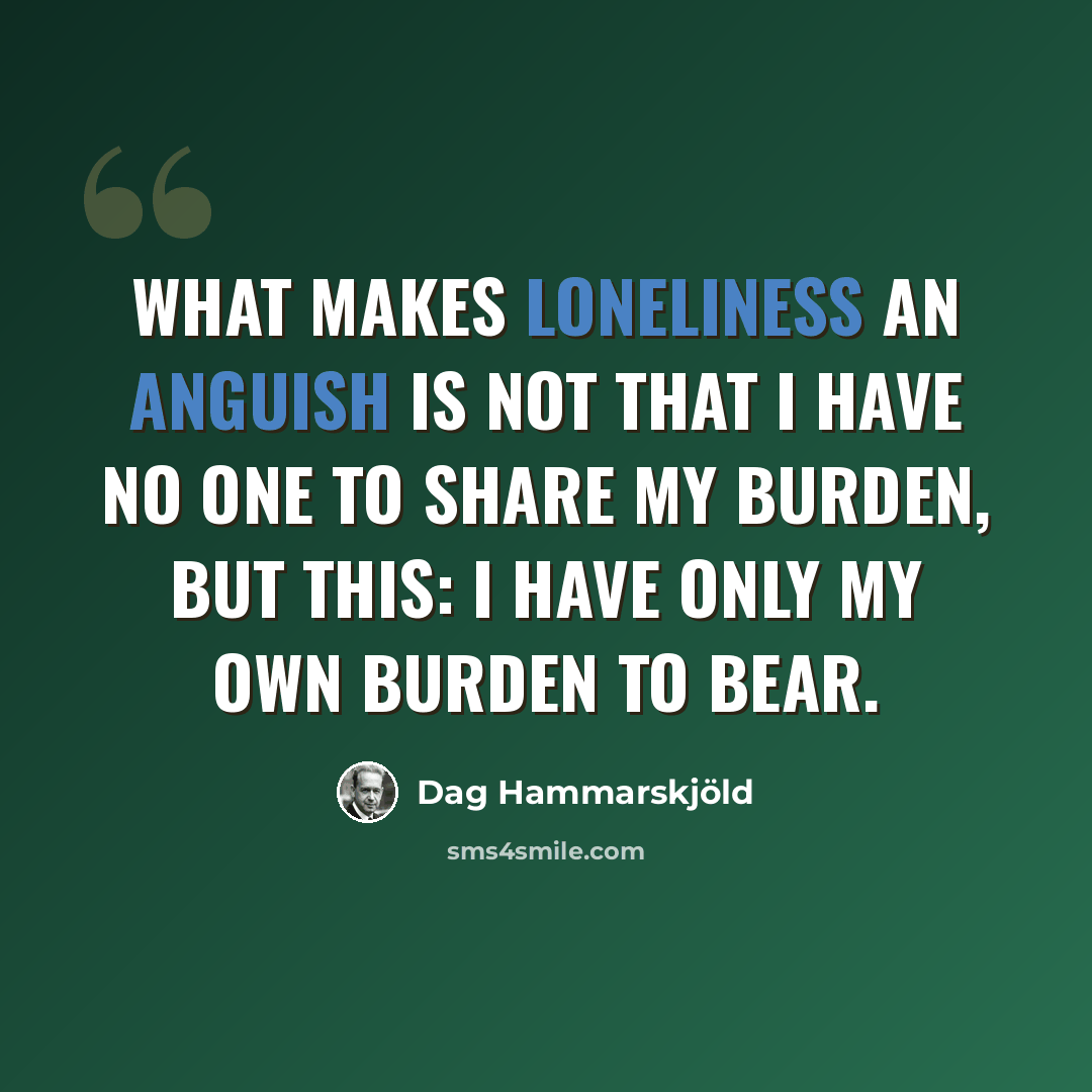 “What makes loneliness an anguish is not that I have no one to share my burden, but this: I have only my own burden to bear.” quote by Dag Hammarskjold