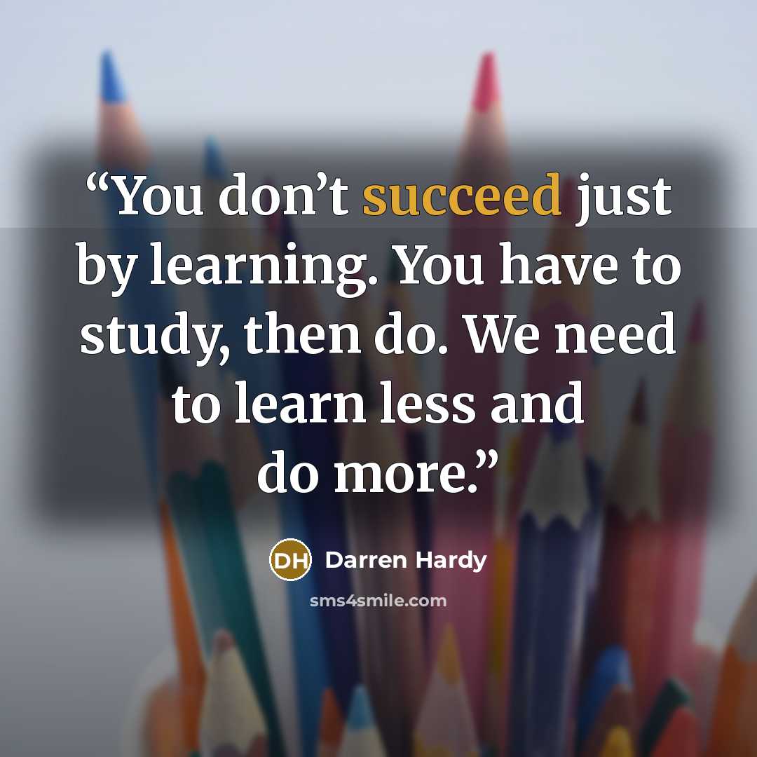 “You don’t succeed just by learning. You have to study, then do. We need to learn less and do more.” quote by Darren Hardy