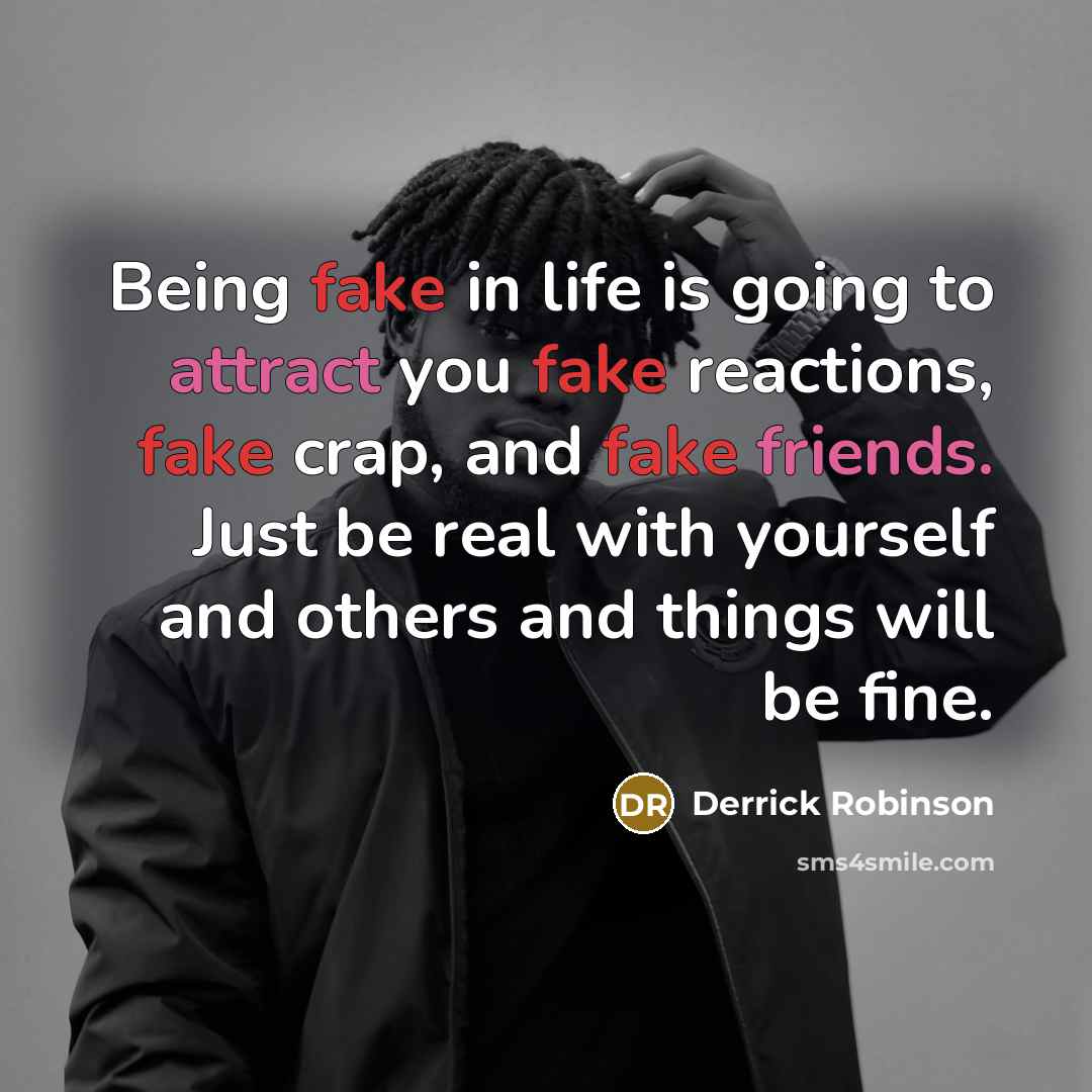 “Being fake in life is going to attract you fake reactions, fake crap, and fake friends. Just be real with yourself and others and things will be fine.” quote by Derrick Robinson
