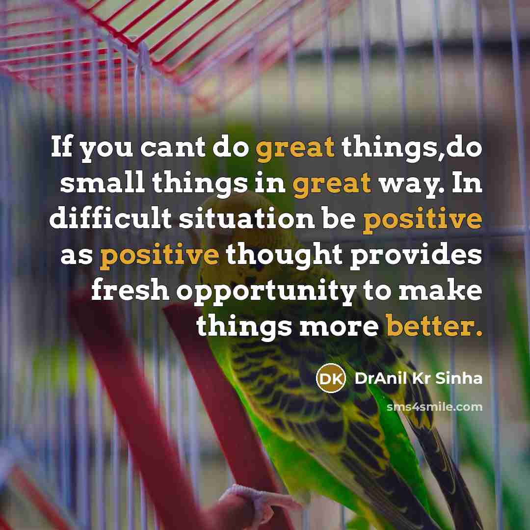 “If you cant do great things,do small things in great way. In difficult situation be positive as positive thought provides fresh opportunity to make things more better.” quote by DrAnil Kr Sinha