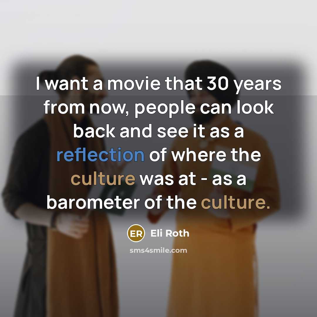 “I want a movie that 30 years from now, people can look back and see it as a reflection of where the culture was at - as a barometer of the culture.” quote by Eli Roth