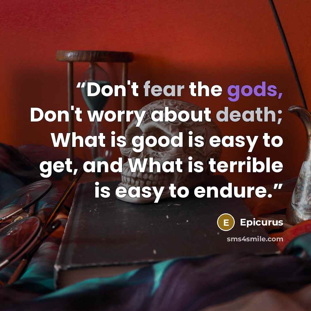 “Don't fear the gods, Don't worry about death; What is good is easy to get, and What is terrible is easy to endure.” quote by Epicurus