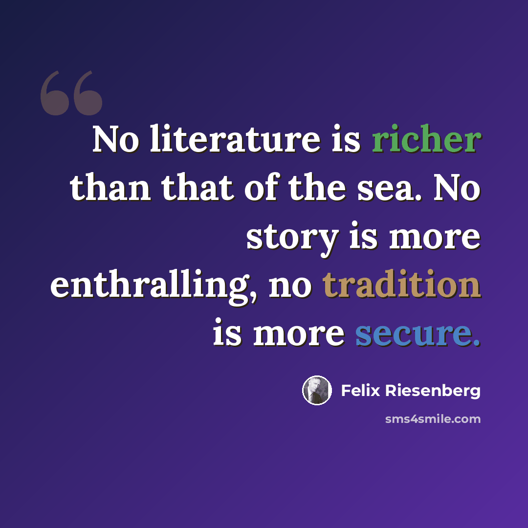 “No literature is richer than that of the sea. No story is more enthralling, no tradition is more secure.” quote by Felix Riesenberg