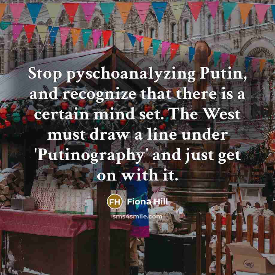 “Stop pyschoanalyzing Putin, and recognize that there is a certain mind set. The West must draw a line under 'Putinography' and just get on with it.” quote by Fiona Hill