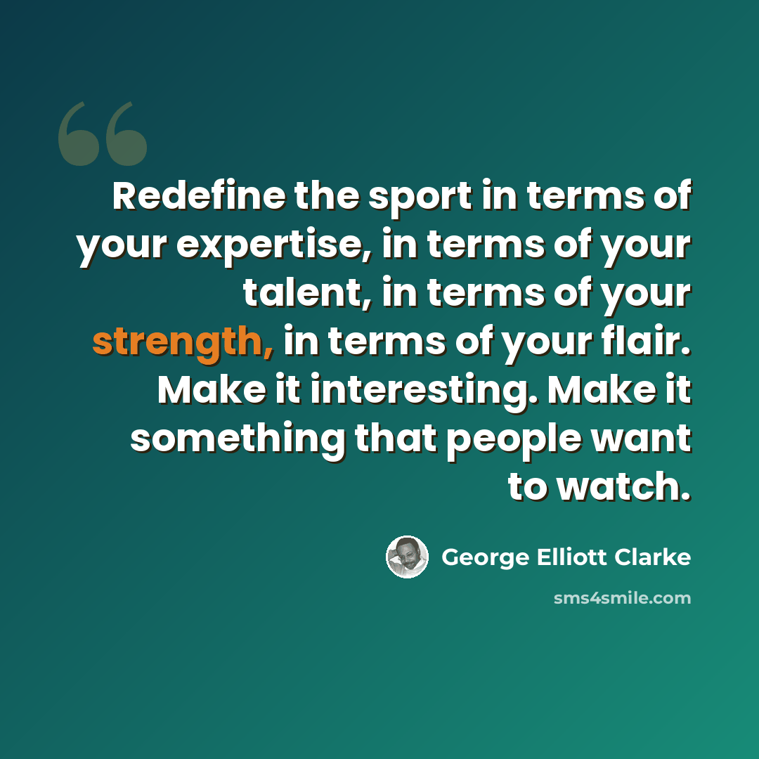 “Redefine the sport in terms of your expertise, in terms of your talent, in terms of your strength, in terms of your flair. Make it interesting. Make it something that people want to watch.” quote by George Elliott Clarke