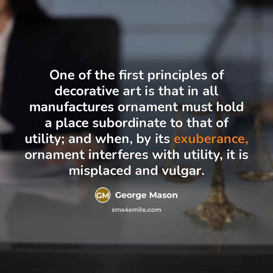 “One of the first principles of decorative art is that in all manufactures ornament must hold a place subordinate to that of utility; and when, by its exuberance, ornament interferes with utility, it is misplaced and vulgar.” quote by George Mason
