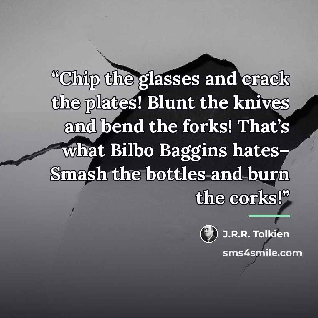 “Chip the glasses and crack the plates! Blunt the knives and bend the forks! That’s what Bilbo Baggins hates– Smash the bottles and burn the corks!” quote by J.R.R. Tolkien