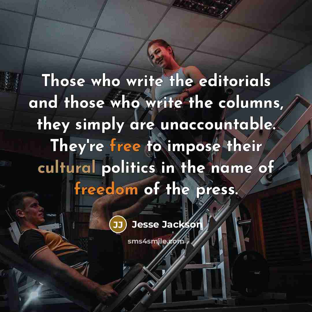 “Those who write the editorials and those who write the columns, they simply are unaccountable. They're free to impose their cultural politics in the name of freedom of the press.” quote by Jesse Jackson