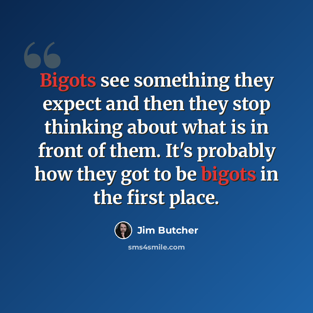 “Bigots see something they expect and then they stop thinking about what is in front of them. It's probably how they got to be bigots in the first place.” quote by Jim Butcher
