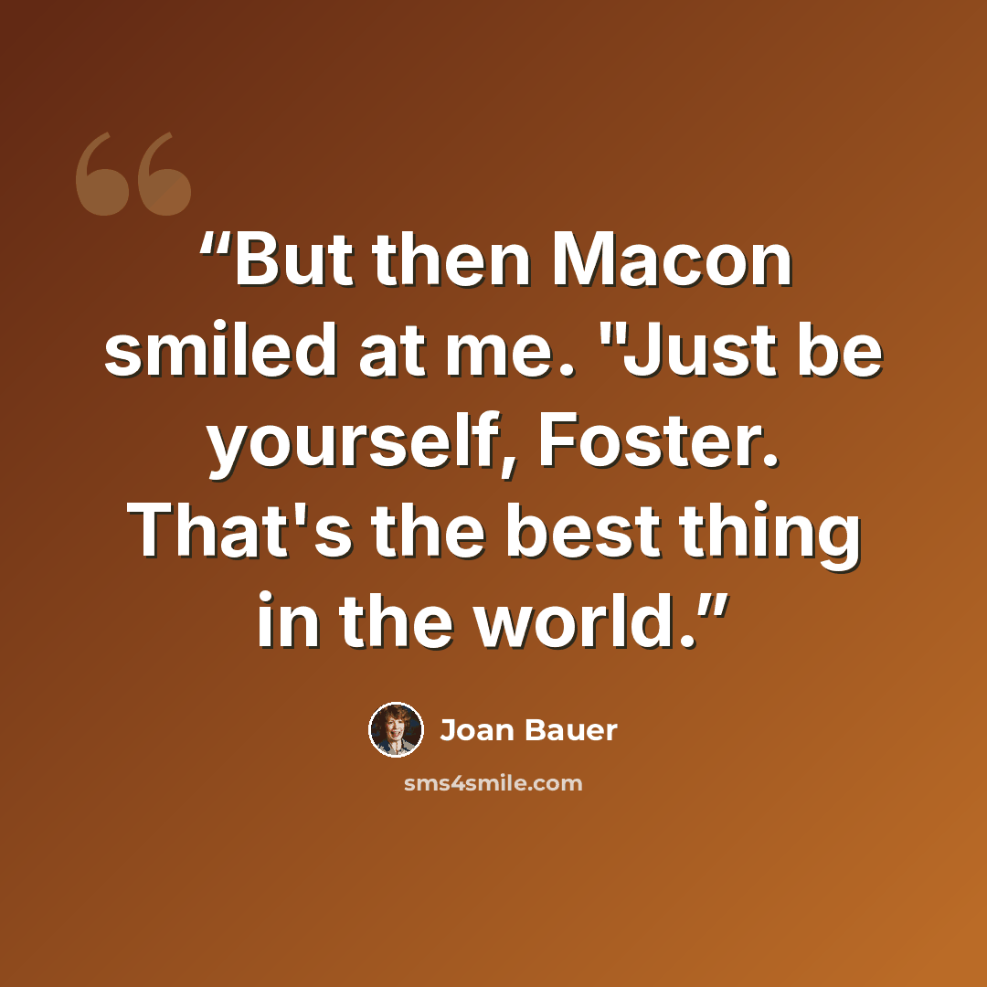 “But then Macon smiled at me. "Just be yourself, Foster. That's the best thing in the world.” quote by Joan Bauer