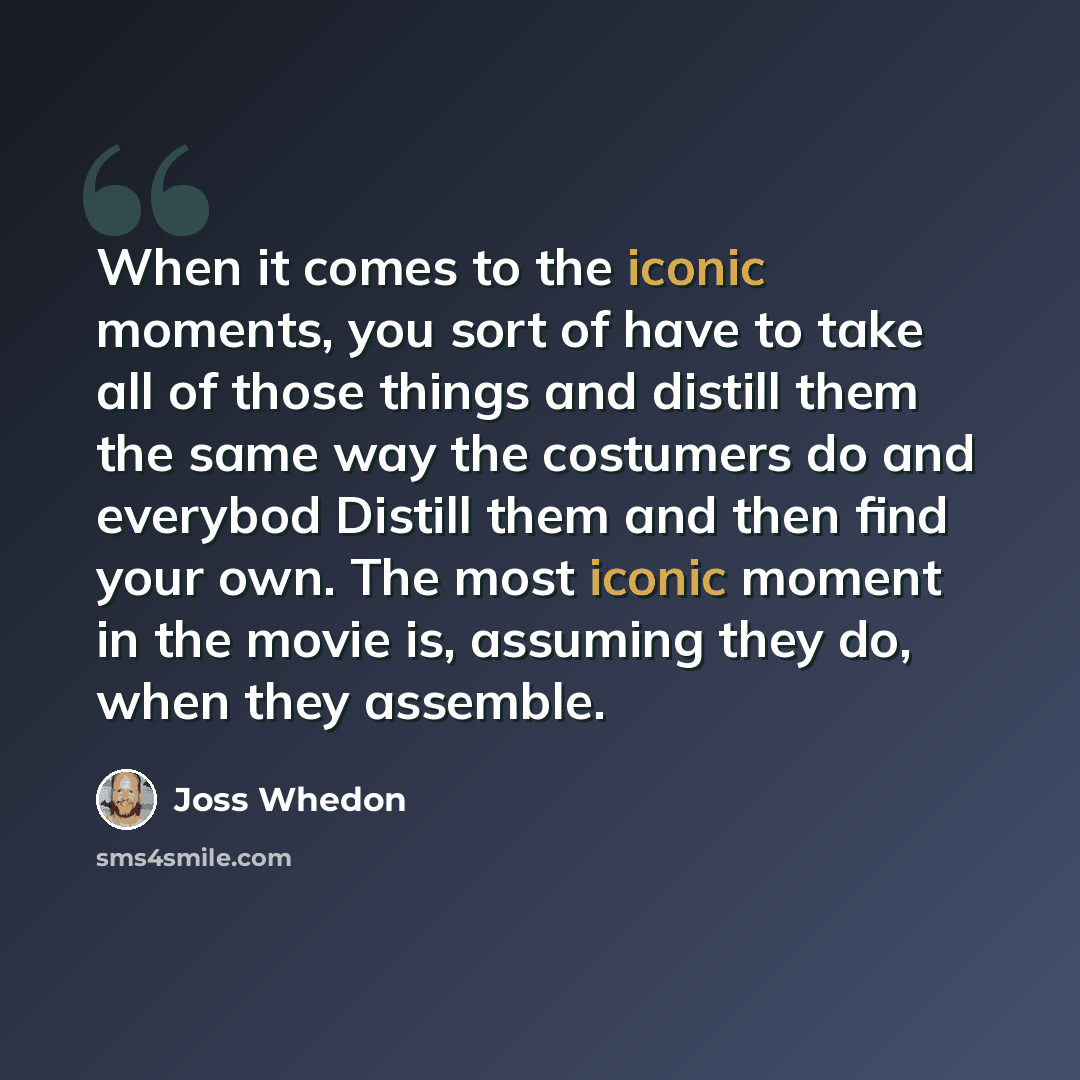 “When it comes to the iconic moments, you sort of have to take all of those things and distill them the same way the costumers do and everybod Distill them and then find your own. The most iconic moment in the movie is, assuming they do, when they assemble.” quote by Joss Whedon
