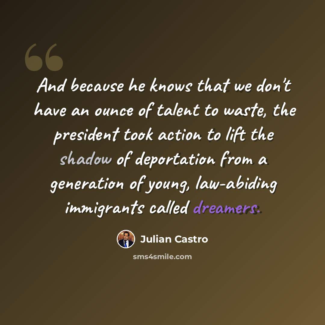 “And because he knows that we don't have an ounce of talent to waste, the president took action to lift the shadow of deportation from a generation of young, law-abiding immigrants called dreamers.” quote by Julian Castro