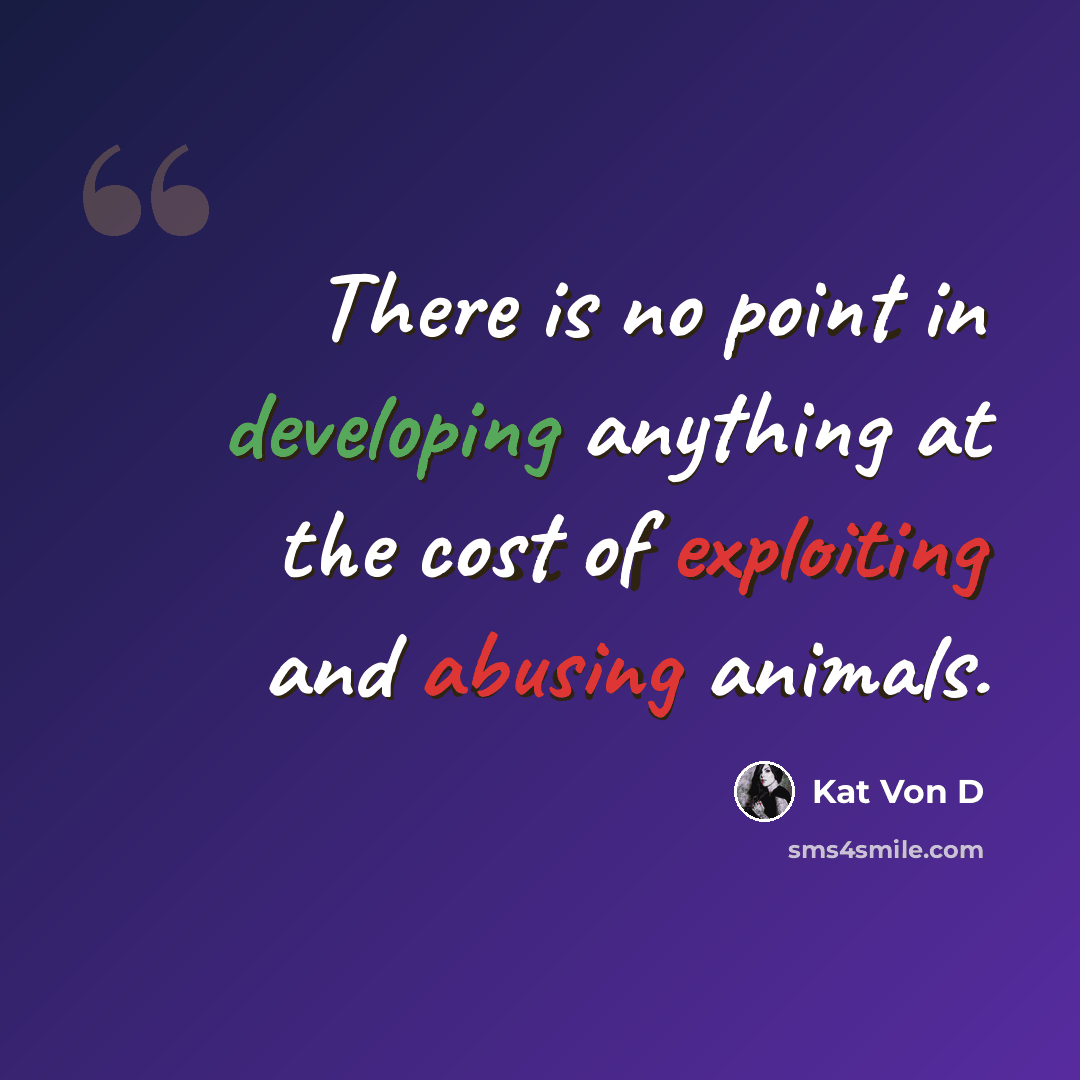 “There is no point in developing anything at the cost of exploiting and abusing animals.” quote by Kat Von D