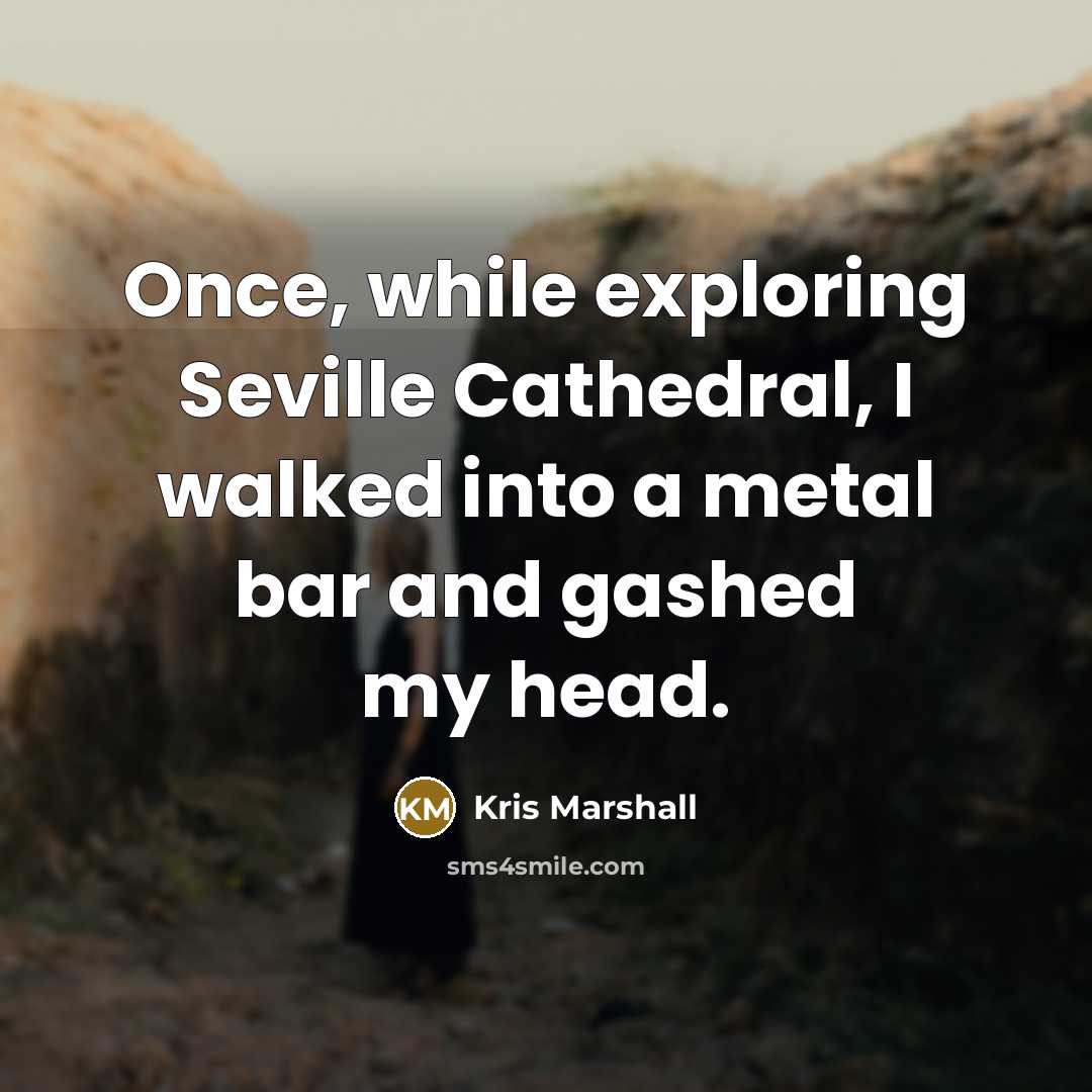 “Once, while exploring Seville Cathedral, I walked into a metal bar and gashed my head.” quote by Kris Marshall