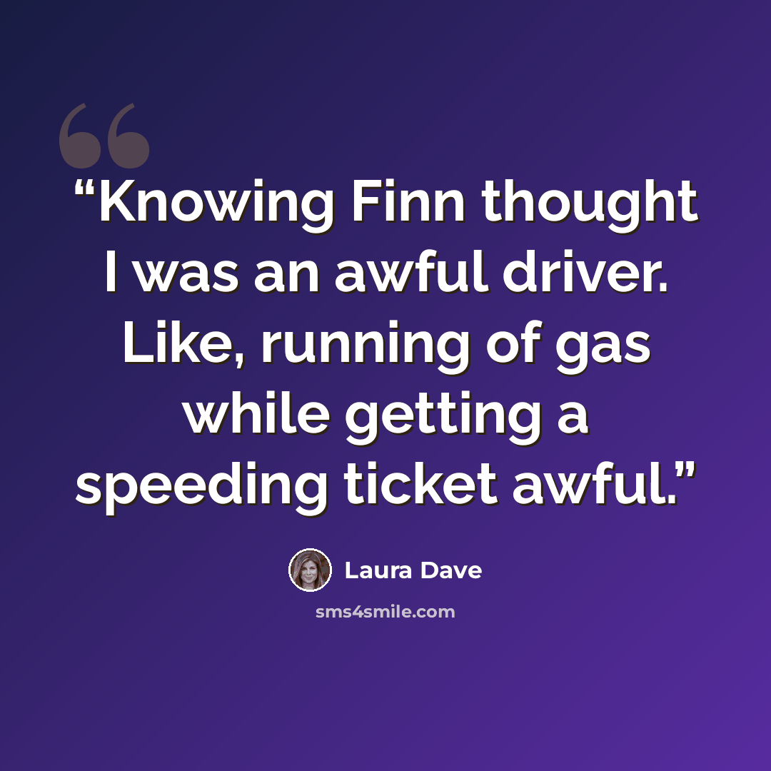 “Knowing Finn thought I was an awful driver. Like, running of gas while getting a speeding ticket awful.” quote by Laura Dave