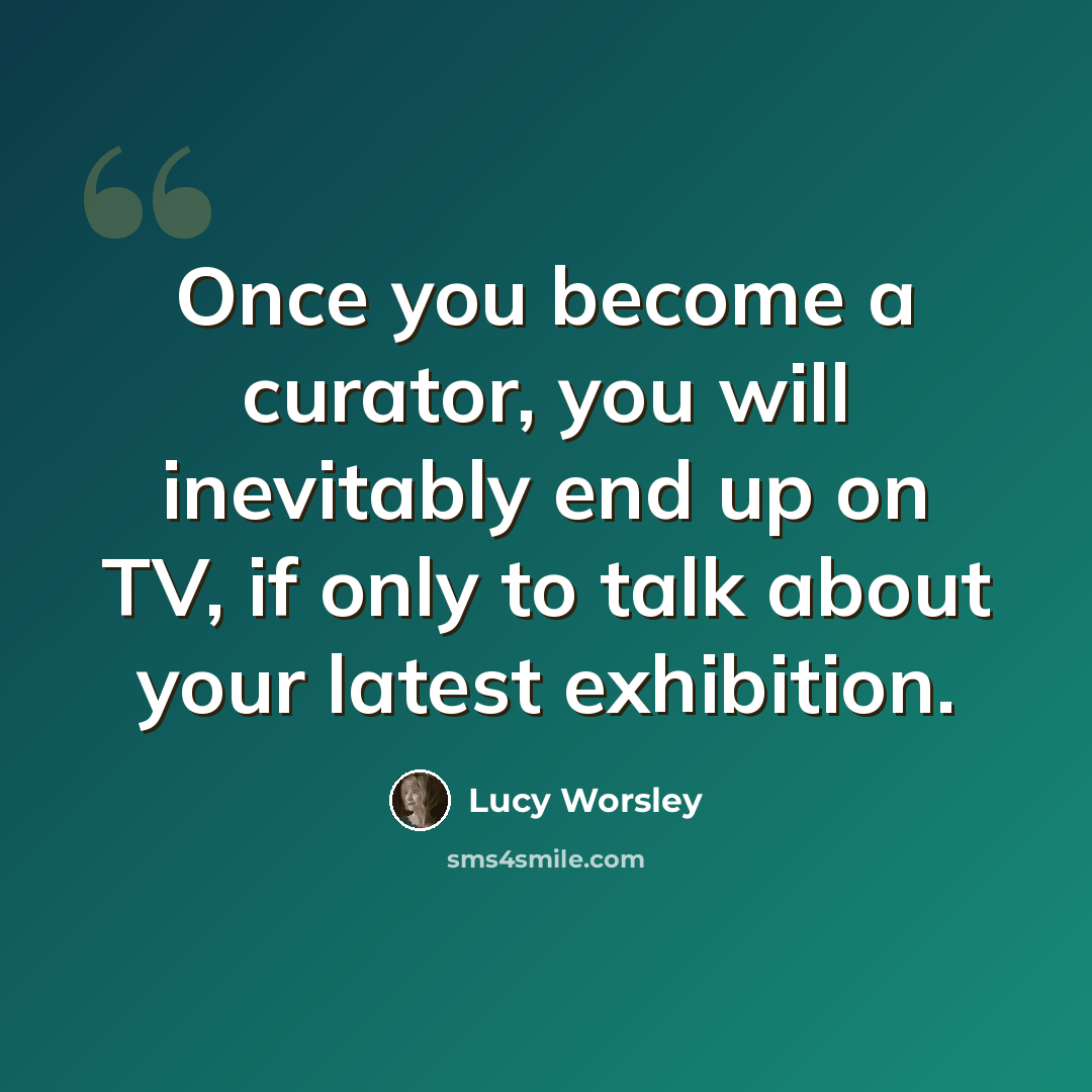 “Once you become a curator, you will inevitably end up on TV, if only to talk about your latest exhibition.” quote by Lucy Worsley