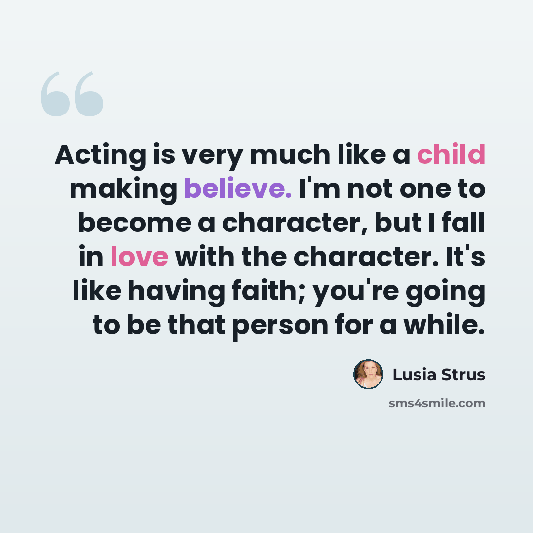 “Acting is very much like a child making believe. I'm not one to become a character, but I fall in love with the character. It's like having faith; you're going to be that person for a while.” quote by Lusia Strus