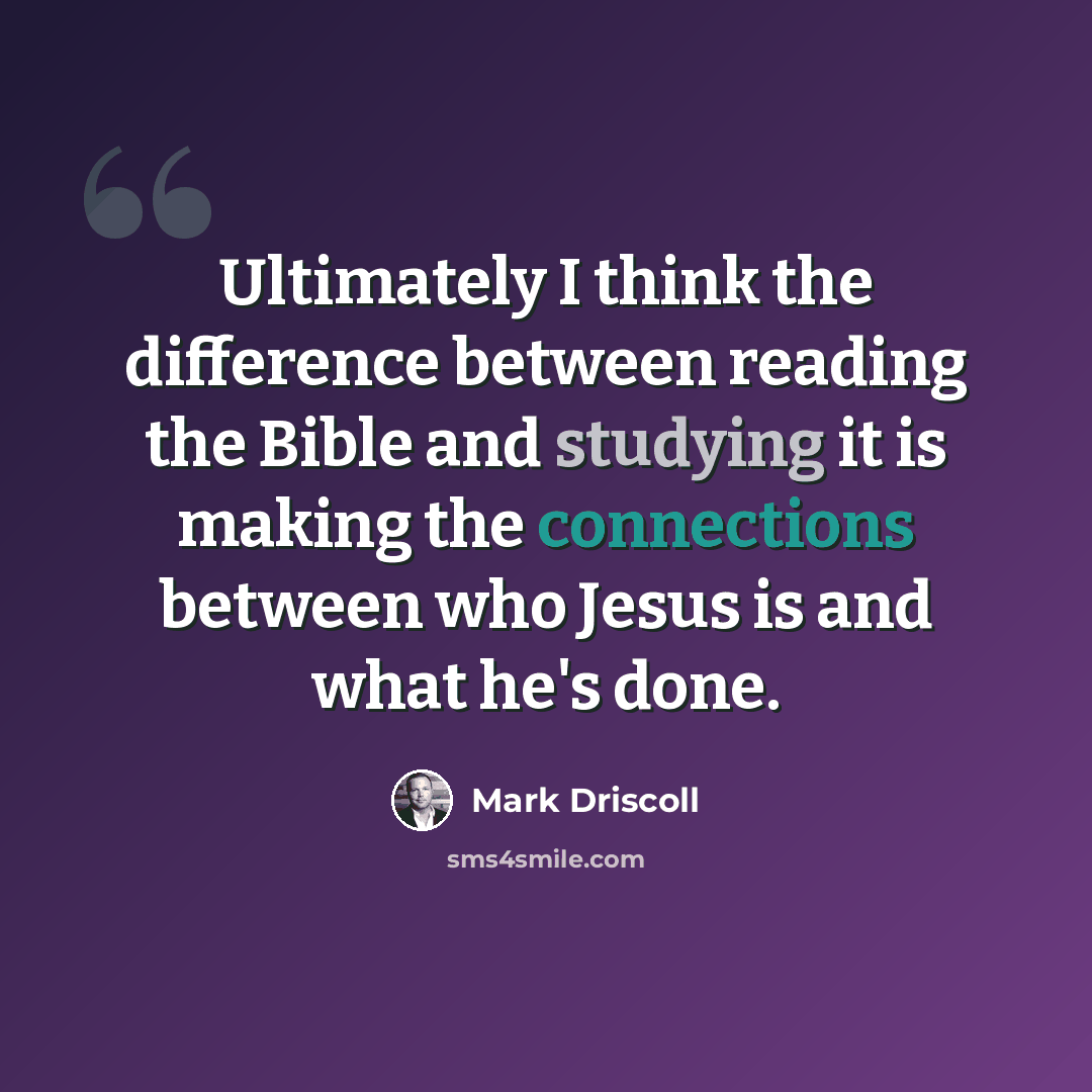 “Ultimately I think the difference between reading the Bible and studying it is making the connections between who Jesus is and what he's done.” quote by Mark Driscoll