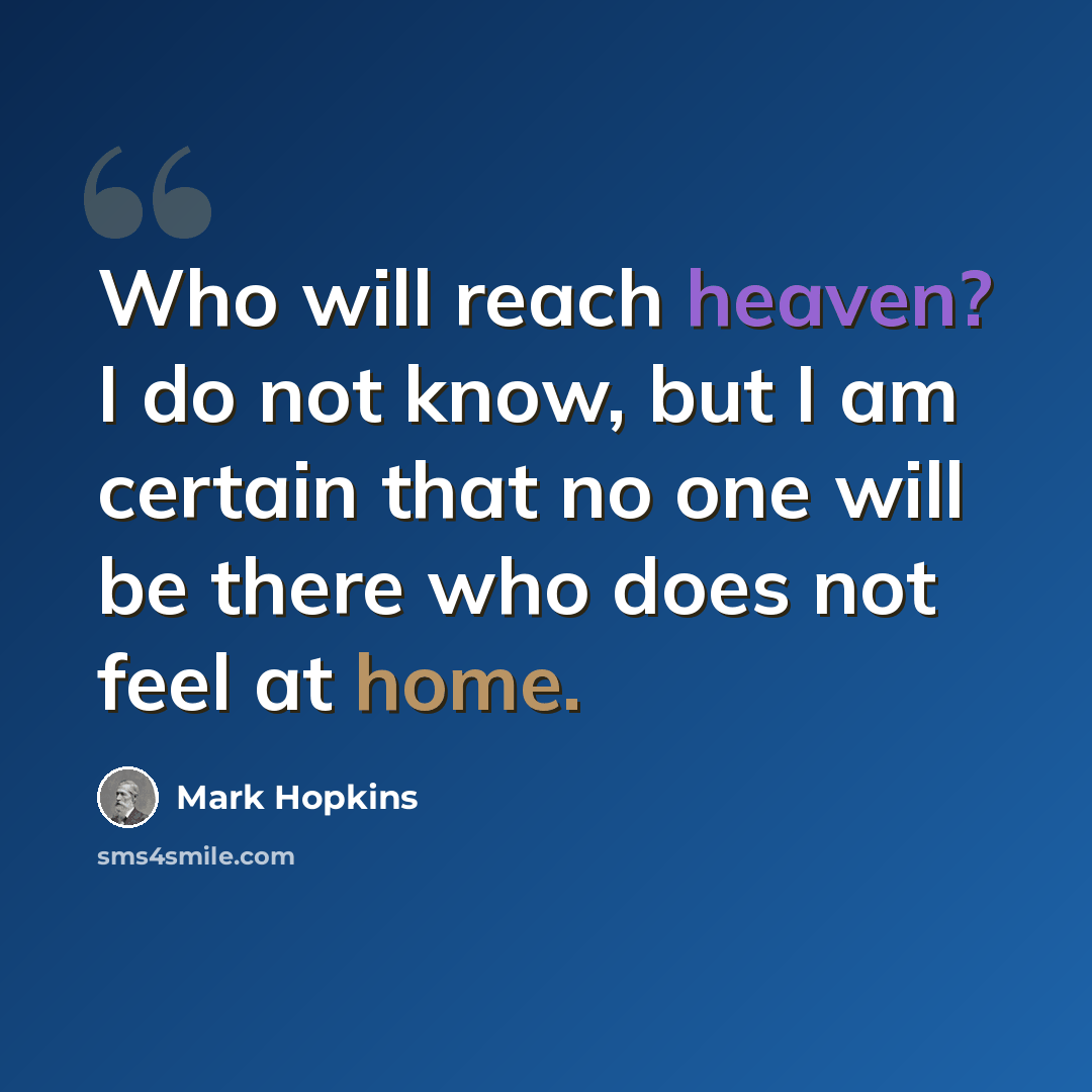 “Who will reach heaven? I do not know, but I am certain that no one will be there who does not feel at home.” quote by Mark Hopkins