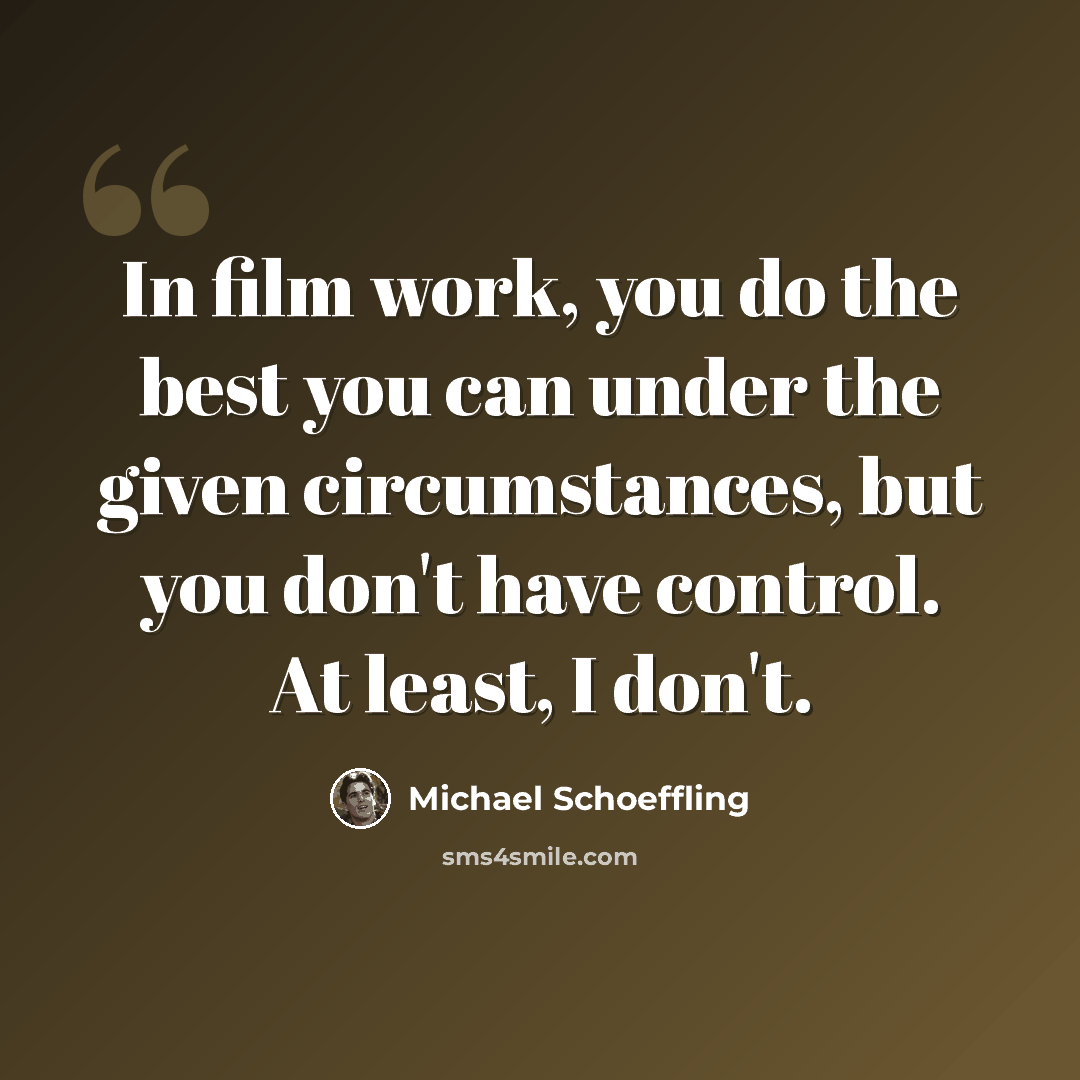 “In film work, you do the best you can under the given circumstances, but you don't have control. At least, I don't.” quote by Michael Schoeffling