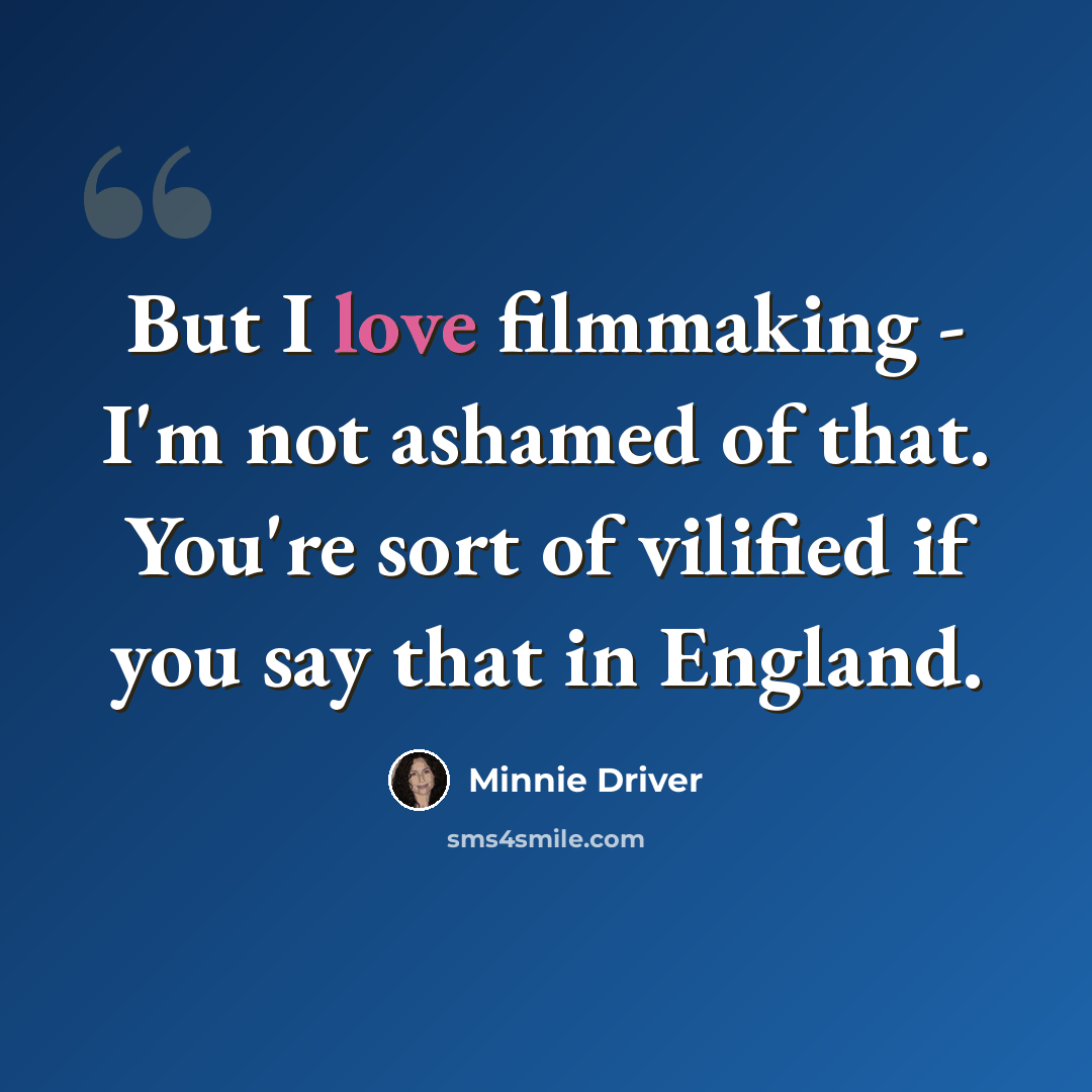 “But I love filmmaking - I'm not ashamed of that. You're sort of vilified if you say that in England.” quote by Minnie Driver