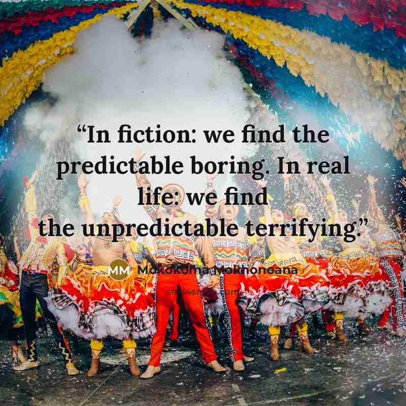 “In fiction: we find the predictable boring. In real life: we find the unpredictable terrifying.” quote by Mokokoma Mokhonoana