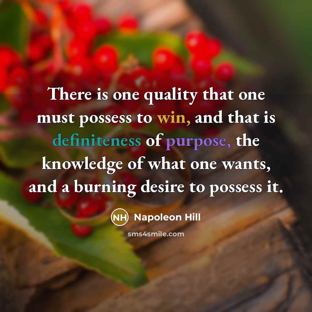 “There is one quality that one must possess to win, and that is definiteness of purpose, the knowledge of what one wants, and a burning desire to possess it.” quote by Napoleon Hill