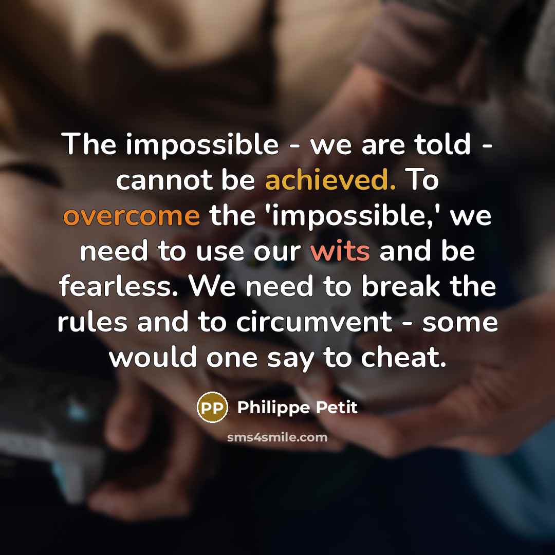 “The impossible - we are told - cannot be achieved. To overcome the 'impossible,' we need to use our wits and be fearless. We need to break the rules and to circumvent - some would one say to cheat.” quote by Philippe Petit