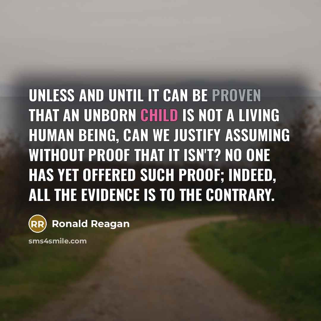 “Unless and until it can be proven that an unborn child is not a living human being, can we justify assuming without proof that it isn't? No one has yet offered such proof; indeed, all the evidence is to the contrary.” quote by Ronald Reagan