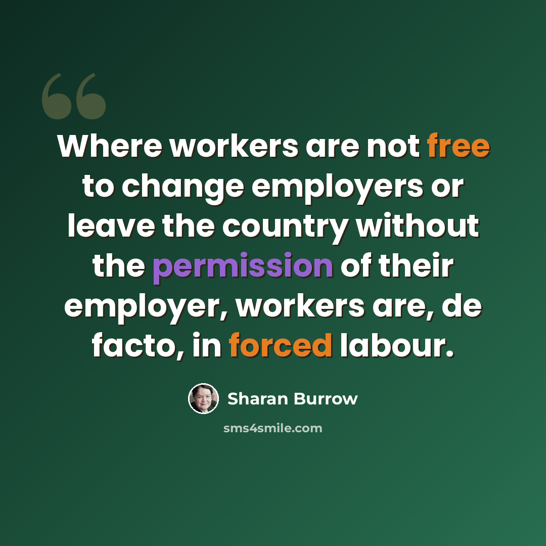 “Where workers are not free to change employers or leave the country without the permission of their employer, workers are, de facto, in forced labour.” quote by Sharan Burrow