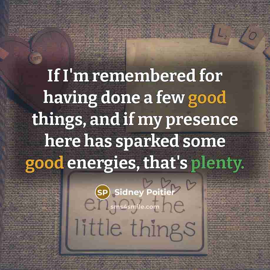 “If I'm remembered for having done a few good things, and if my presence here has sparked some good energies, that's plenty.” quote by Sidney Poitier
