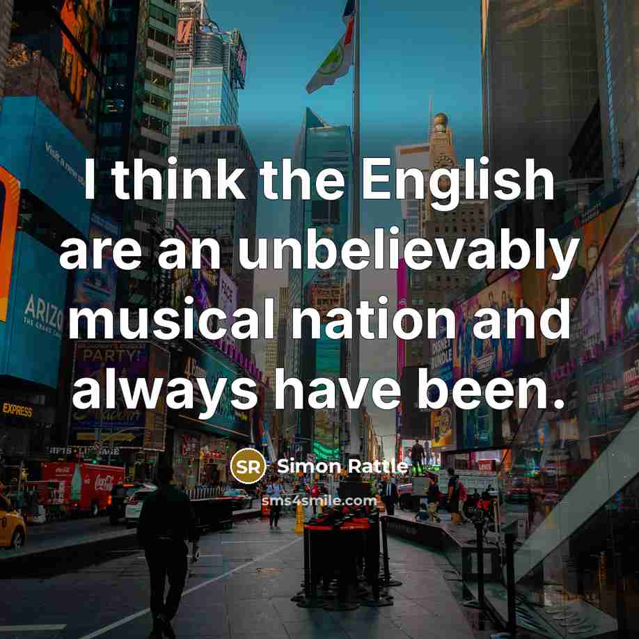 “I think the English are an unbelievably musical nation and always have been.” quote by Simon Rattle