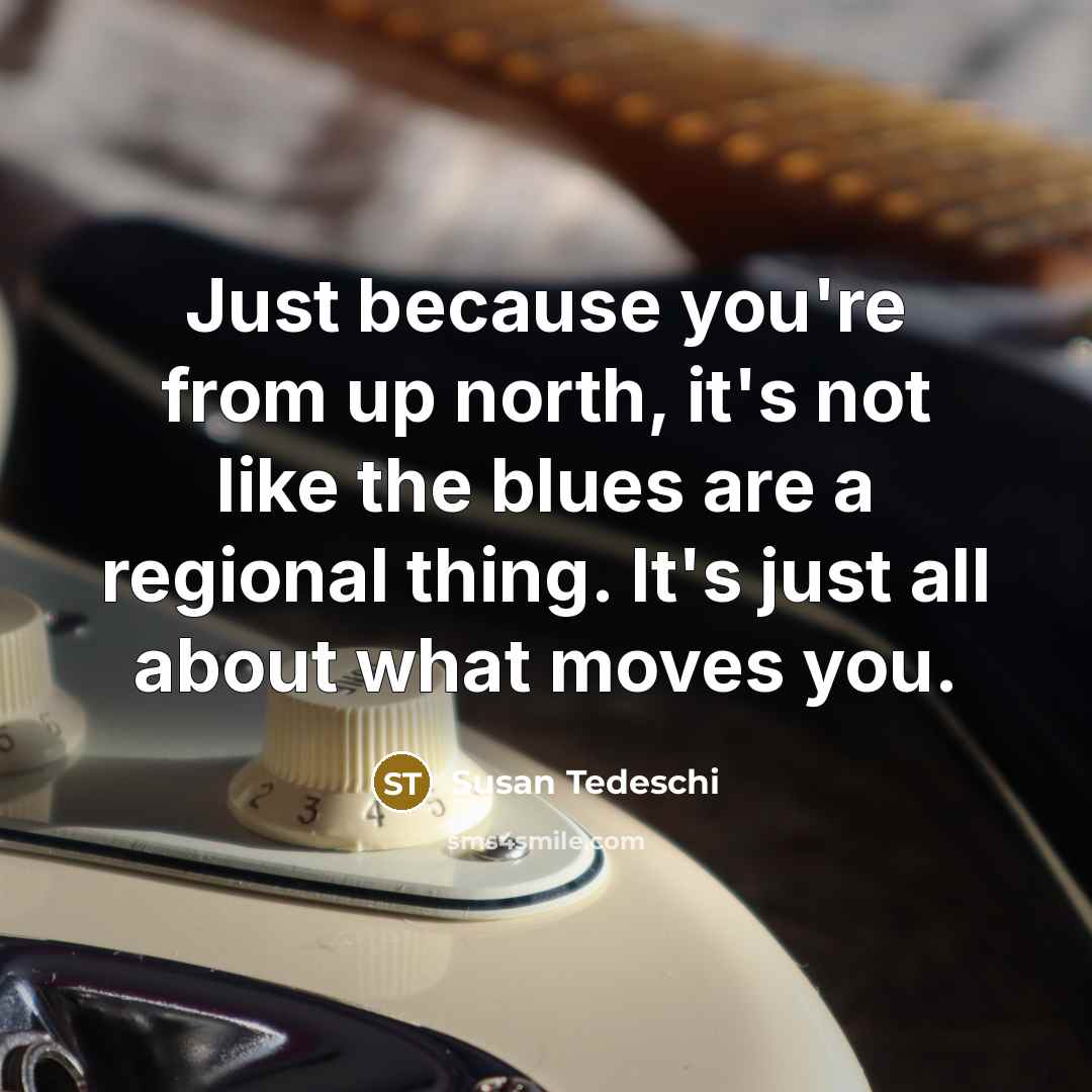 “Just because you're from up north, it's not like the blues are a regional thing. It's just all about what moves you.” quote by Susan Tedeschi