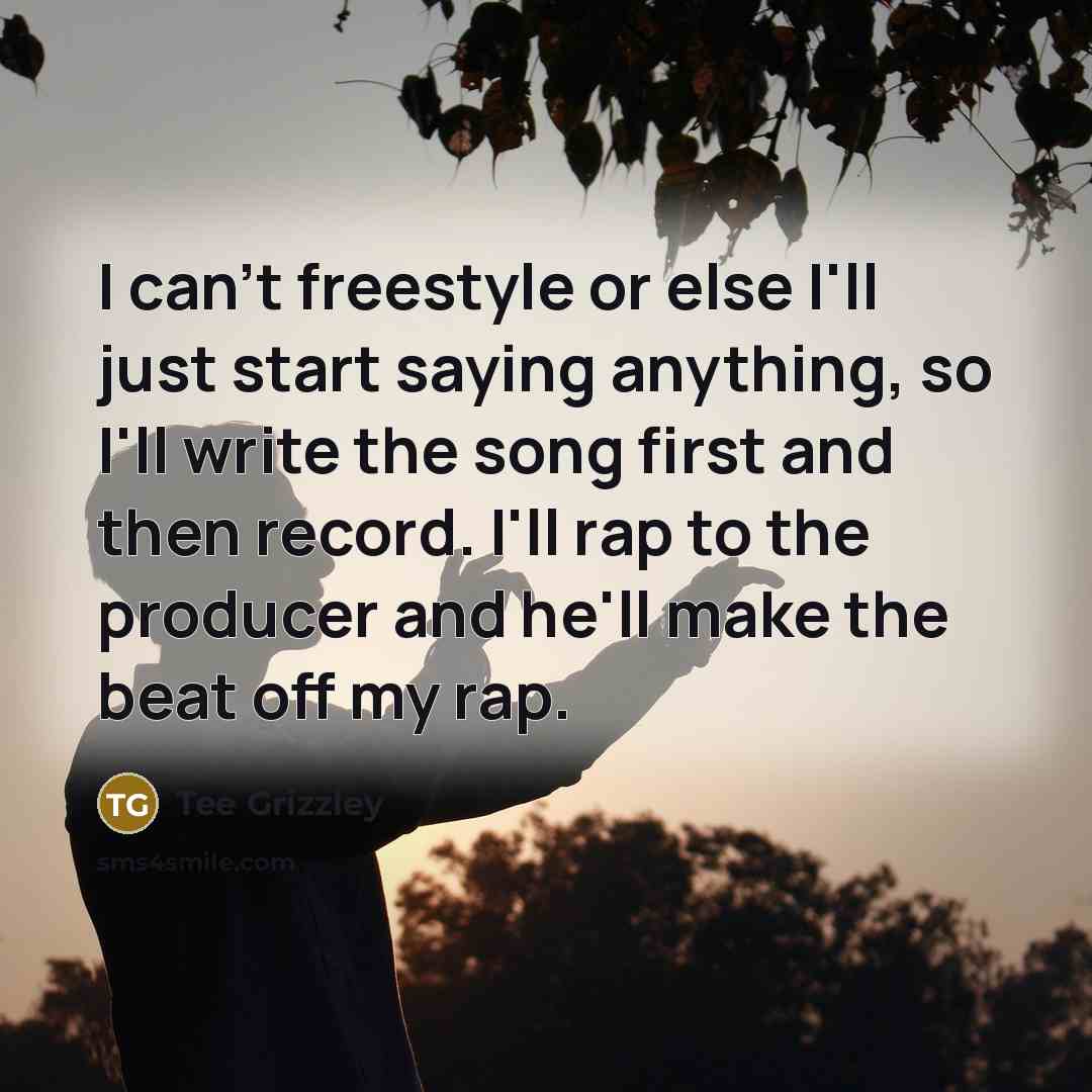 “I can't freestyle or else I'll just start saying anything, so I'll write the song first and then record. I'll rap to the producer and he'll make the beat off my rap.” quote by Tee Grizzley
