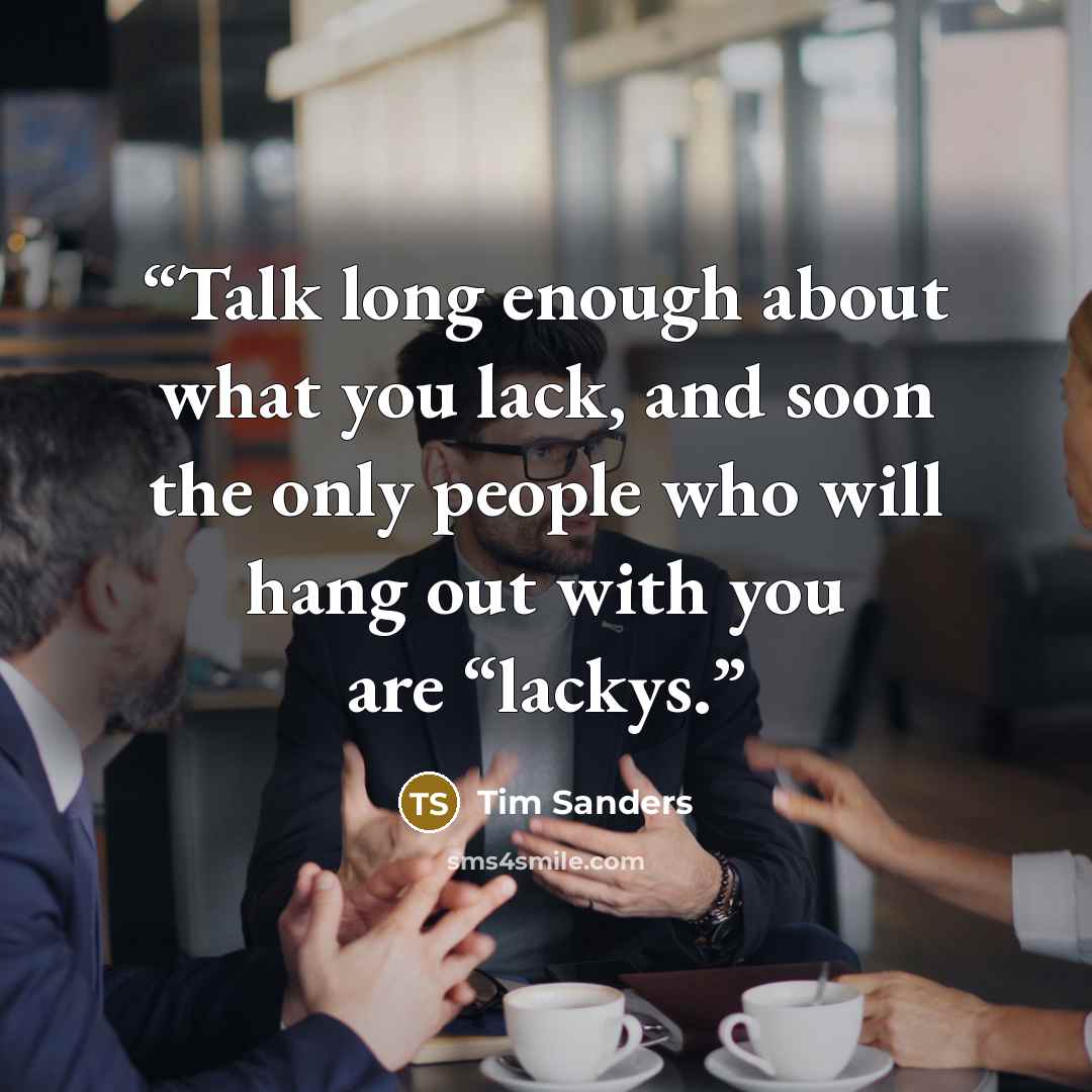 “Talk long enough about what you lack, and soon the only people who will hang out with you are “lackys.” quote by Tim Sanders