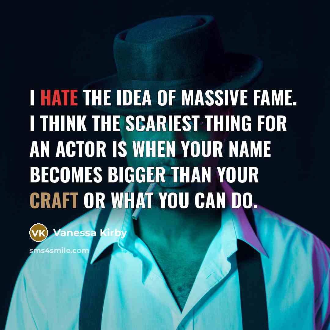 “I hate the idea of massive fame. I think the scariest thing for an actor is when your name becomes bigger than your craft or what you can do.” quote by Vanessa Kirby