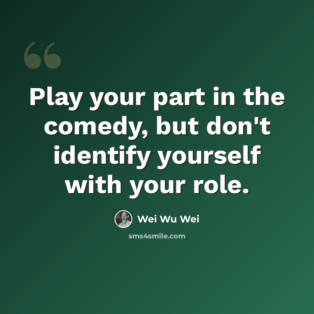 “Play your part in the comedy, but don't identify yourself with your role.” quote by Wei Wu Wei