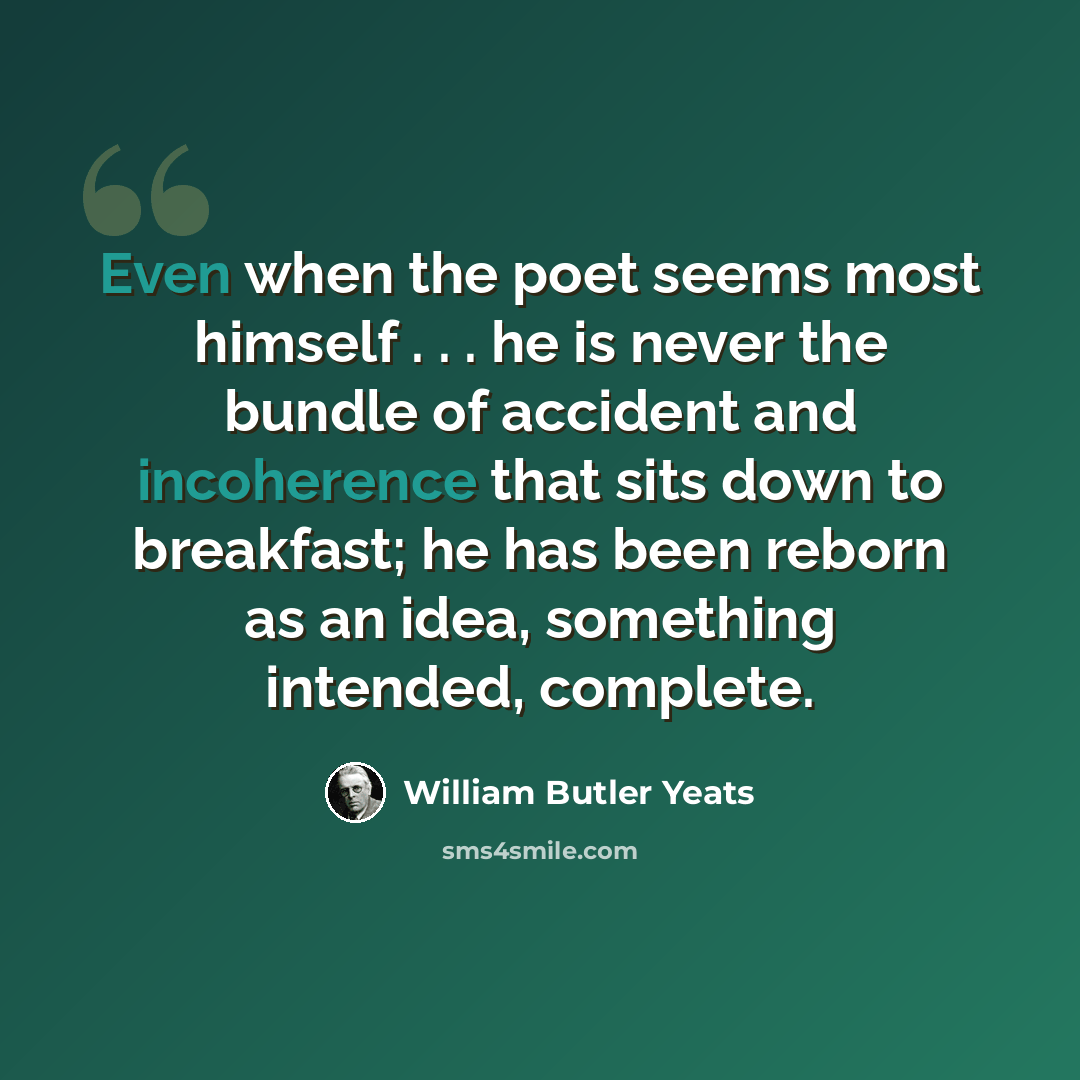 “Even when the poet seems most himself . . . he is never the bundle of accident and incoherence that sits down to breakfast; he has been reborn as an idea, something intended, complete.” quote by William Butler Yeats