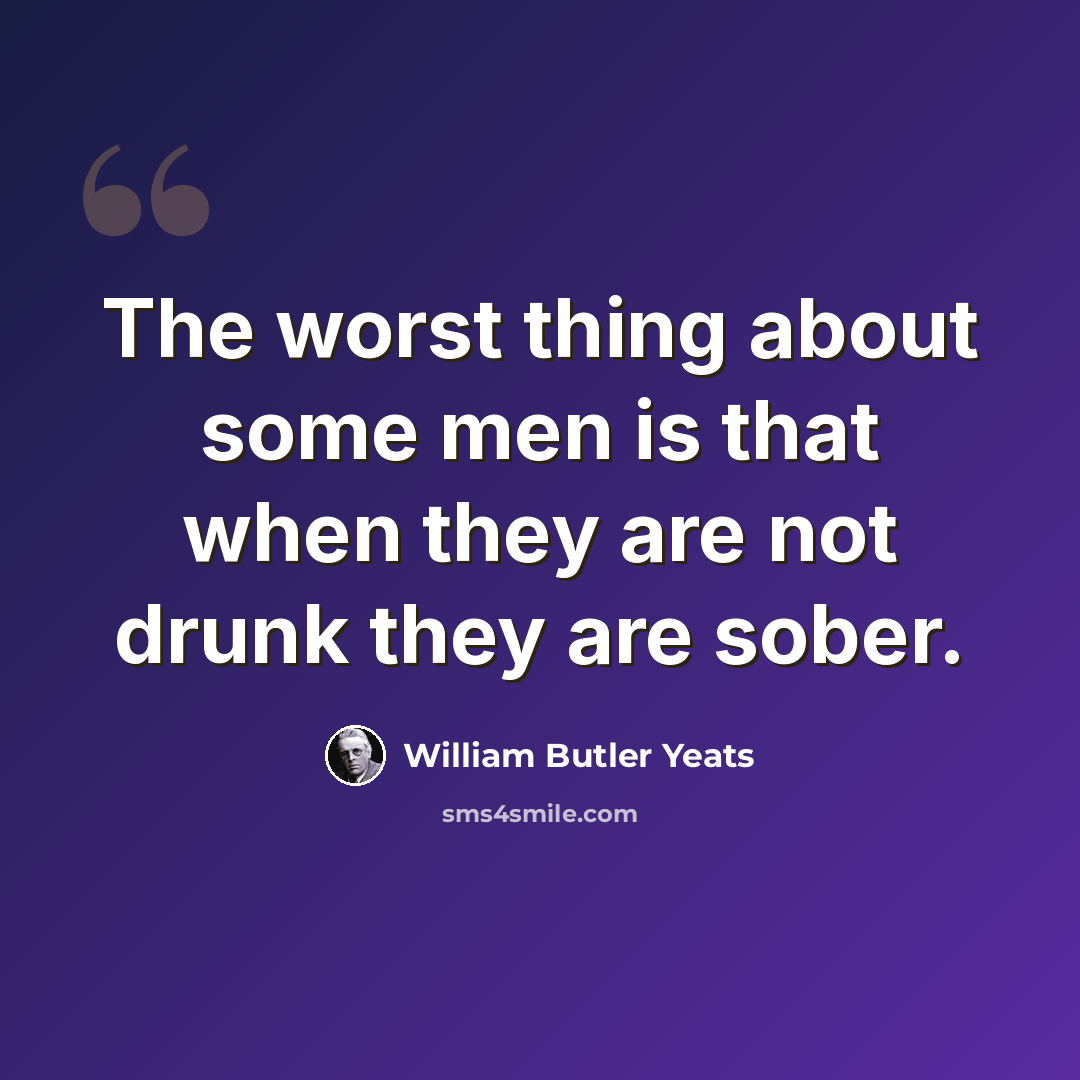 “The worst thing about some men is that when they are not drunk they are sober.” quote by William Butler Yeats