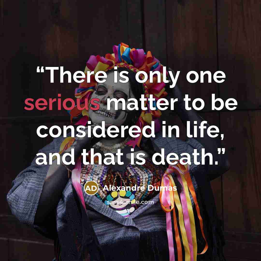 “There is only one serious matter to be considered in life, and that is death.” quote by Alexandre Dumas